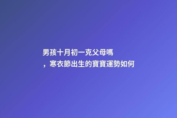 男孩十月初一克父母嗎，寒衣節出生的寶寶運勢如何